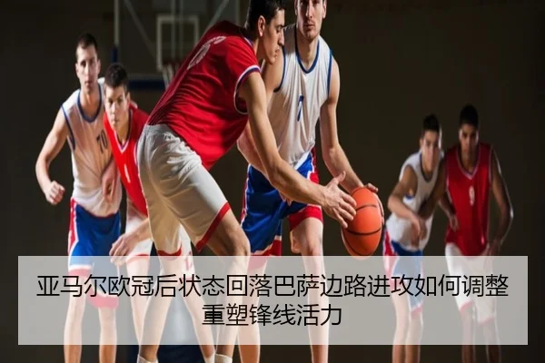 亚马尔欧冠后状态回落巴萨边路进攻如何调整重塑锋线活力
