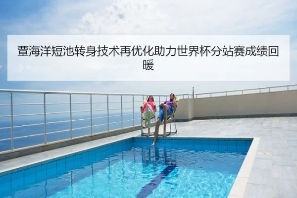 覃海洋短池转身技术再优化助力世界杯分站赛成绩回暖