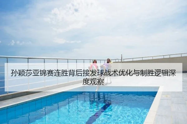孙颖莎亚锦赛连胜背后接发球战术优化与制胜逻辑深度观察